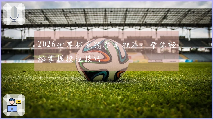 2026世界杯竞猜参考推荐，带你轻松掌握投注技巧