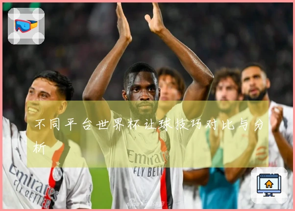 不同平台世界杯让球技巧对比与分析