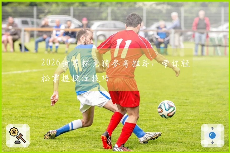 2026世界杯竞猜参考推荐，带你轻松掌握投注技巧