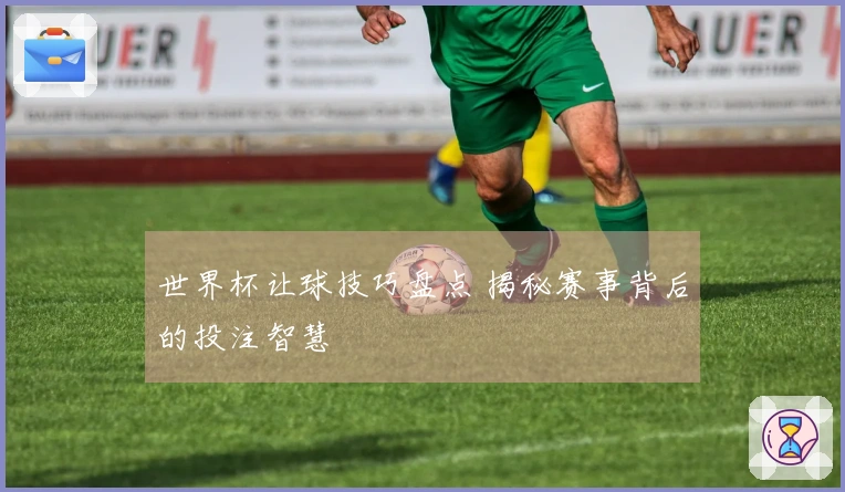 世界杯让球技巧盘点 揭秘赛事背后的投注智慧