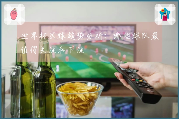 世界杯买球趋势分析：哪些球队最值得关注和下注