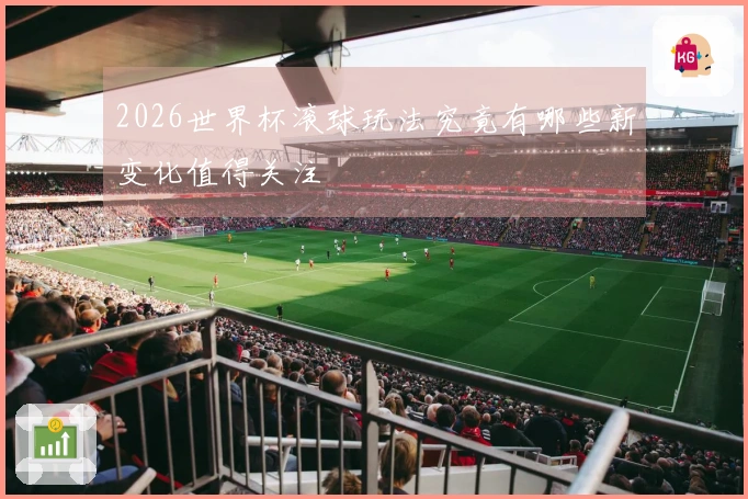 2026世界杯滚球玩法究竟有哪些新变化值得关注