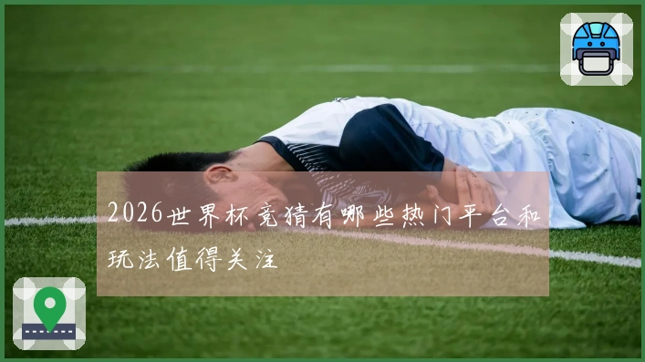 2026世界杯竞猜有哪些热门平台和玩法值得关注