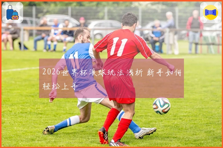 2026世界杯滚球玩法浅析 新手如何轻松上手