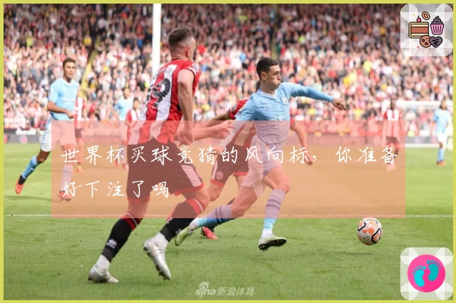 世界杯买球竞猜的风向标，你准备好下注了吗