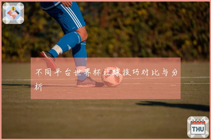 不同平台世界杯让球技巧对比与分析