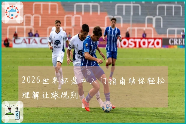 2026世界杯盘口入门指南助你轻松理解让球规则