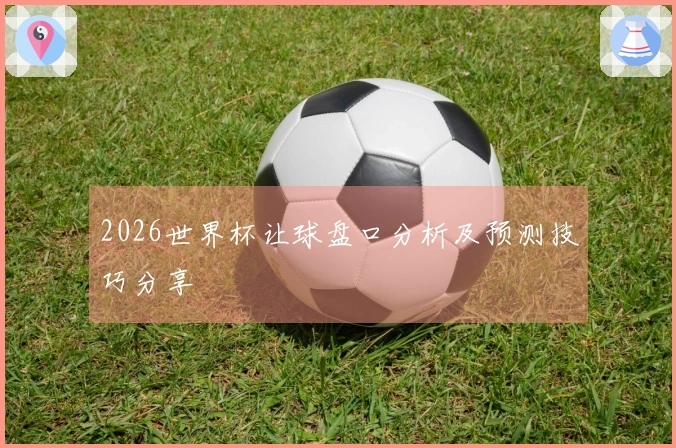 2026世界杯让球盘口分析及预测技巧分享