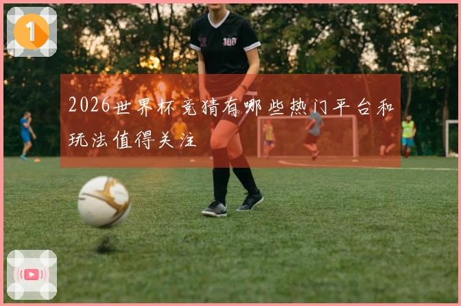 2026世界杯竞猜有哪些热门平台和玩法值得关注