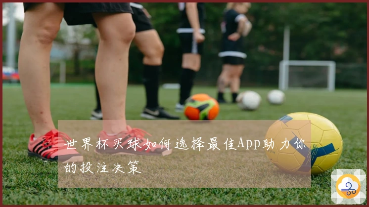 世界杯买球如何选择最佳App助力你的投注决策