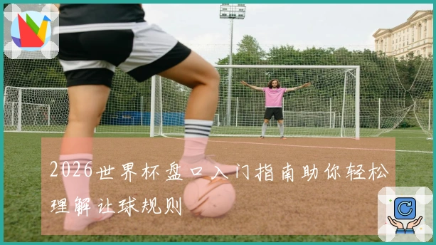 2026世界杯盘口入门指南助你轻松理解让球规则